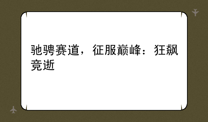 驰骋赛道，征服巅峰：狂飙竞速手游深度攻略