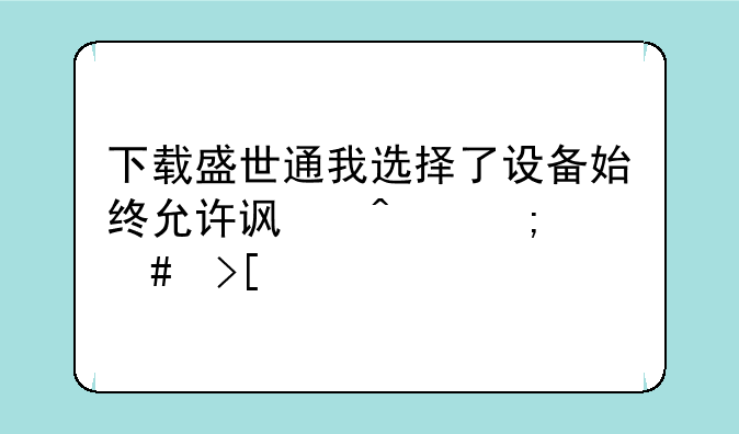 下载盛世通我选择了设备始终允许访问怎么取消
