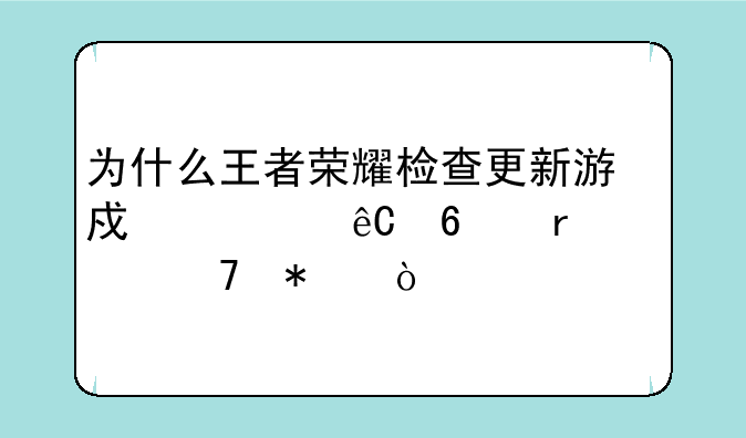 为什么王者荣耀检查更新游戏资源卡在10%不动？