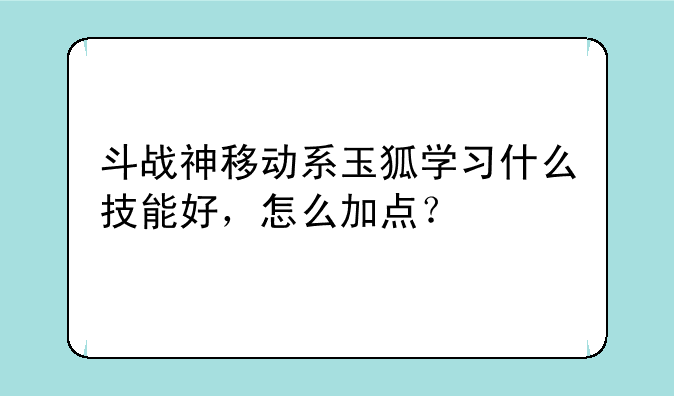 斗战神移动系玉狐学习什么技能好，怎么加点？