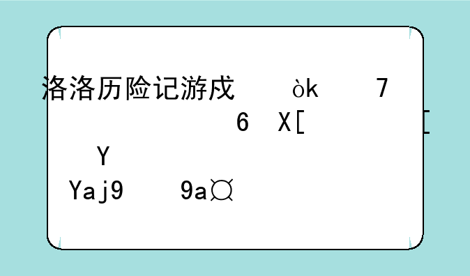 洛洛历险记游戏：重温童年经典，开启全新冒险