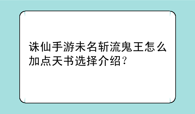 诛仙手游未名斩流鬼王怎么加点天书选择介绍？
