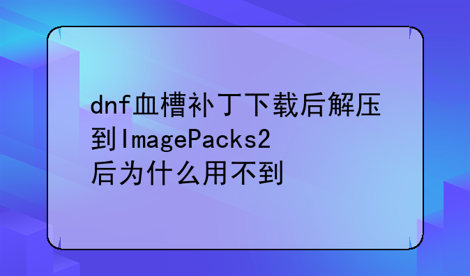 dnf血槽补丁下载后解压到ImagePacks2后为什么用不到