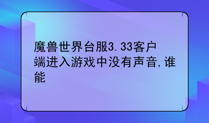 魔兽世界台服3.33客户端进入游戏中没有声音,谁能