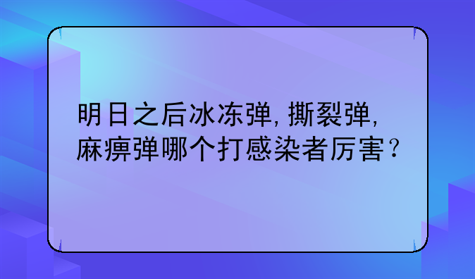 明日之后冰冻弹,撕裂弹,麻痹弹哪个打感染者厉害？