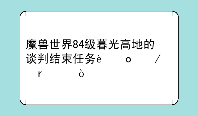 魔兽世界84级暮光高地的谈判结束任务进屋没有NPC？