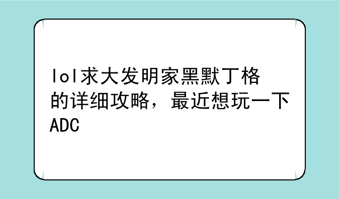 lol求大发明家黑默丁格的详细攻略，最近想玩一下ADC