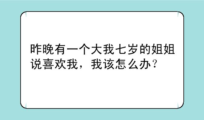 昨晚有一个大我七岁的姐姐说喜欢我，我该怎么办？