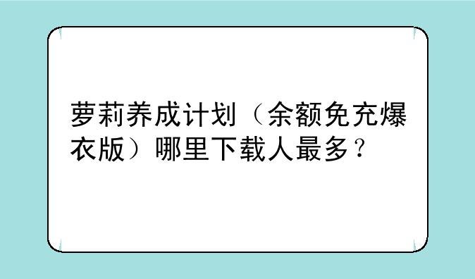 萝莉养成计划（余额免充爆衣版）哪里下载人最多？