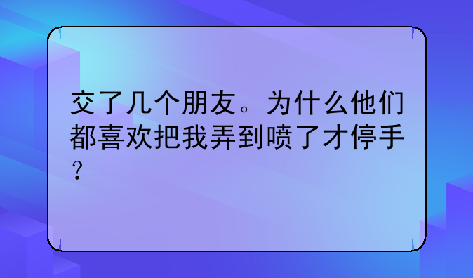 交了几个朋友。为什么他们都喜欢把我弄到喷了才停手？
