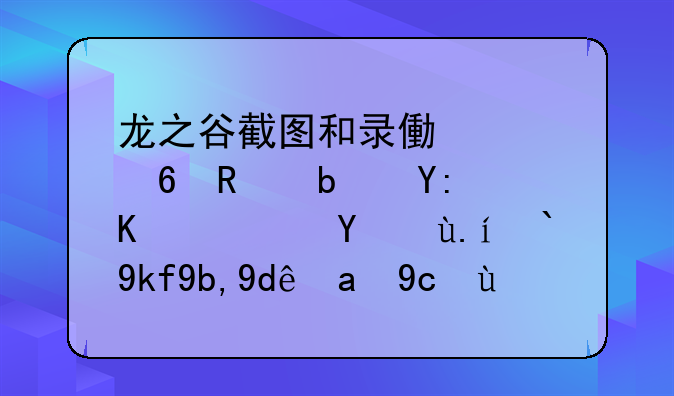 龙之谷截图和录像快捷键是哪个？文件储存到哪里去了？