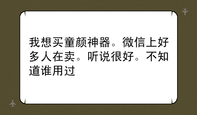 我想买童颜神器。微信上好多人在卖。听说很好。不知道谁用过
