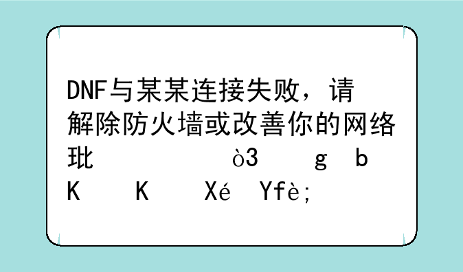 DNF与某某连接失败，请解除防火墙或改善你的网络环境，这是什么原因？
