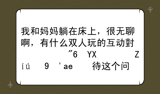 我和妈妈躺在床上，很无聊啊，有什么双人玩的互动小游戏啊？请认真对待这个问题
