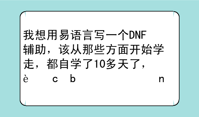 我想用易语言写一个DNF辅助，该从那些方面开始学走，都自学了10多天了，还是一头雾水