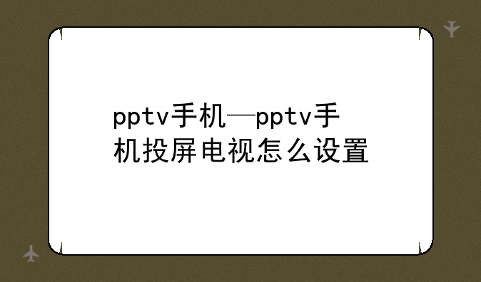 pptv手机—pptv手机投屏电视怎么设置