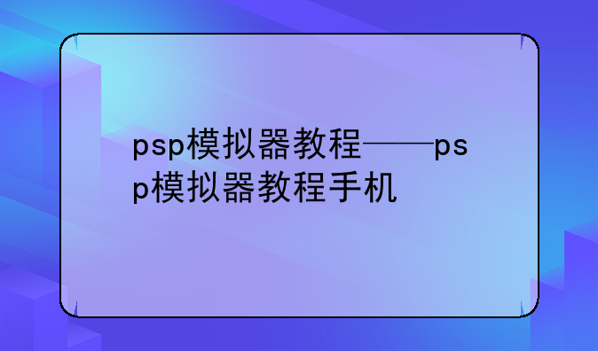 psp模拟器教程——psp模拟器教程手机