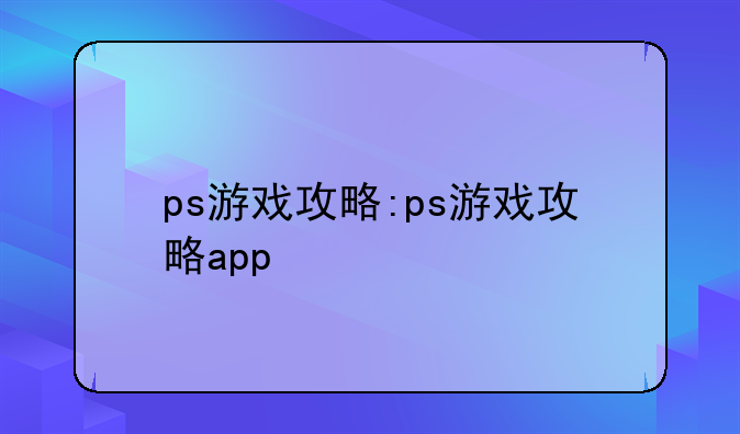 ps游戏攻略:ps游戏攻略app