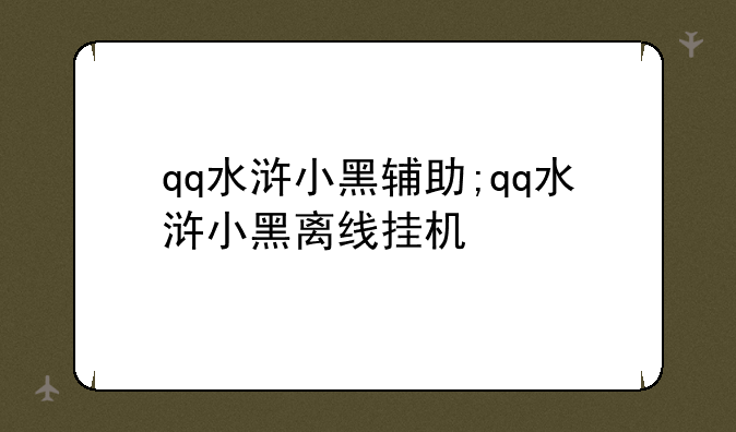 qq水浒小黑辅助;qq水浒小黑离线挂机