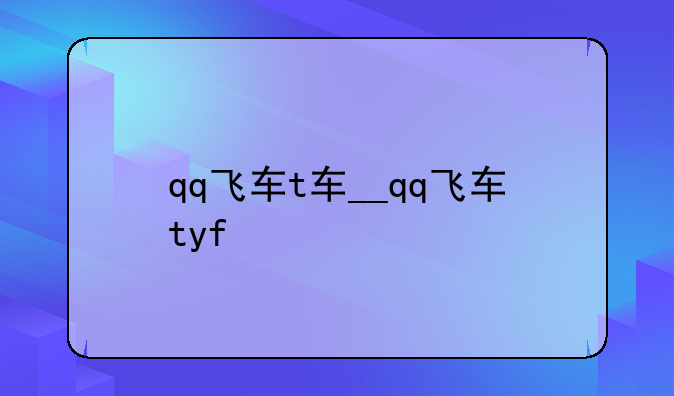 qq飞车t车__qq飞车tyf