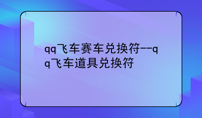 qq飞车赛车兑换符--qq飞车道具兑换符