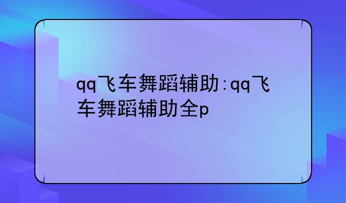 qq飞车舞蹈辅助:qq飞车舞蹈辅助全p