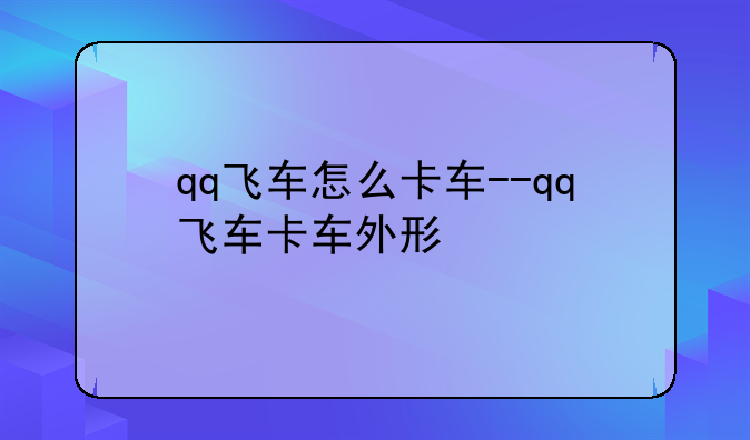 qq飞车怎么卡车--qq飞车卡车外形