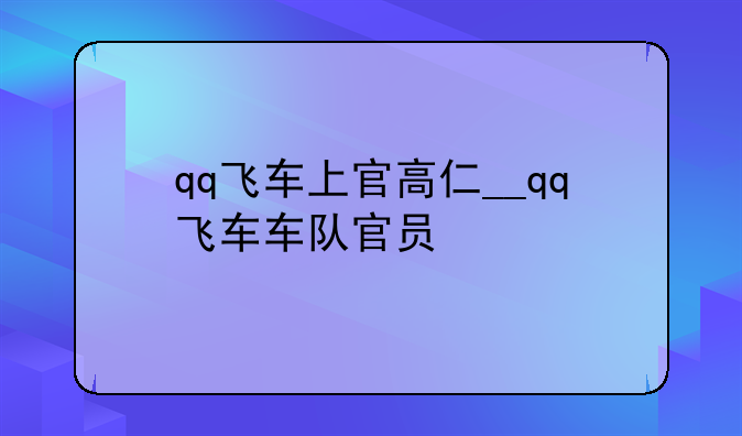 qq飞车上官高仁__qq飞车车队官员