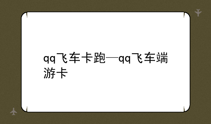 qq飞车卡跑—qq飞车端游卡