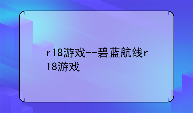 r18游戏--碧蓝航线r18游戏