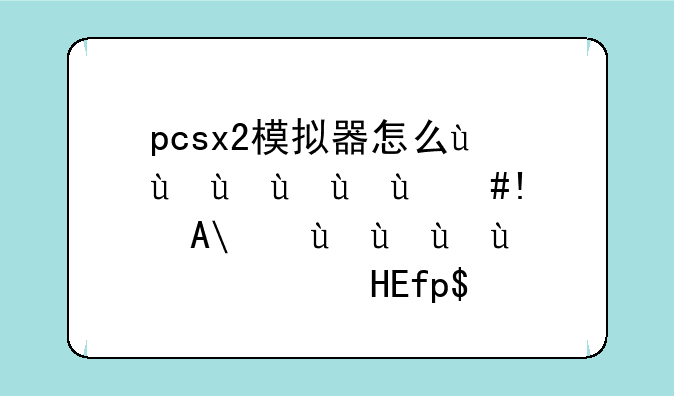 pcsx2模拟器怎么用—pcsx2模拟器作弊码怎么用