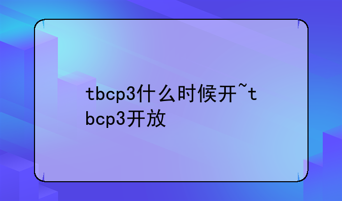 tbcp3什么时候开~tbcp3开放