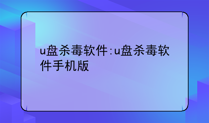 u盘杀毒软件:u盘杀毒软件手机版