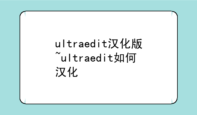 ultraedit汉化版~ultraedit如何汉化