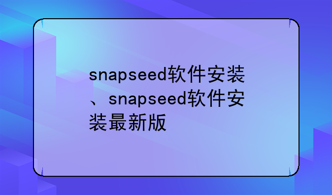 snapseed软件安装、snapseed软件安装最新版