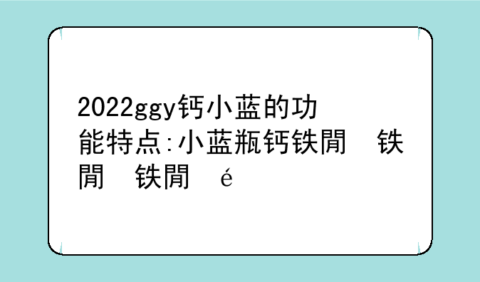 2022ggy钙小蓝的功能特点:小蓝瓶钙铁锌