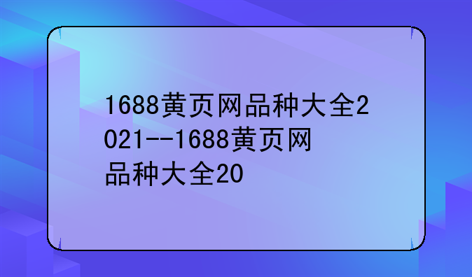 1688黄页网品种大全2021--1688黄页网品种大全20