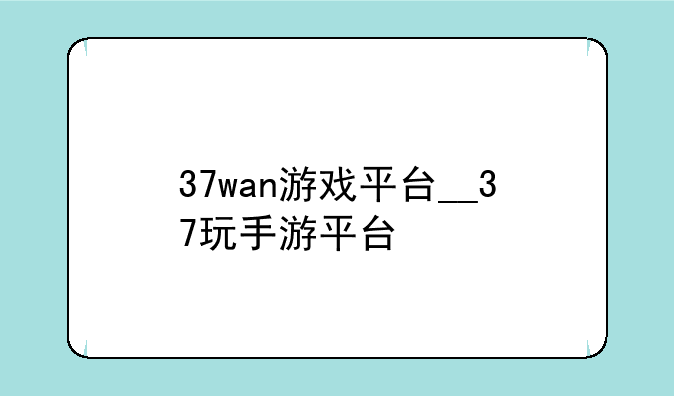 37wan游戏平台__37玩手游平台
