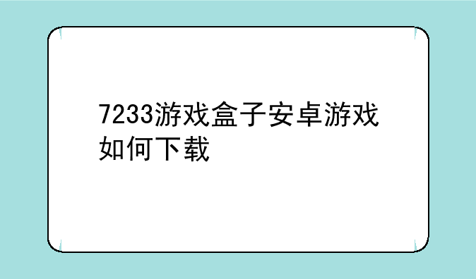 7233游戏盒子安卓游戏如何下载