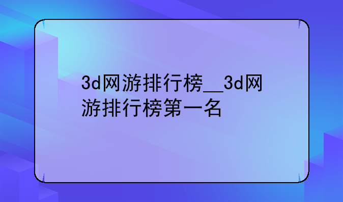 3d网游排行榜__3d网游排行榜第一名