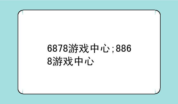 6878游戏中心;8868游戏中心