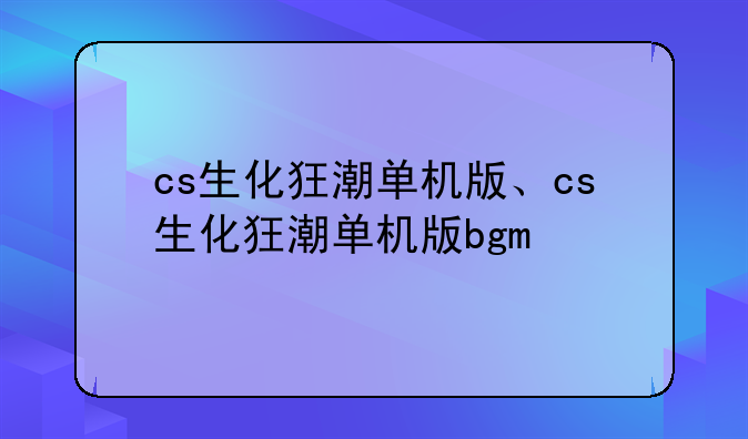 cs生化狂潮单机版、cs生化狂潮单机版bgm