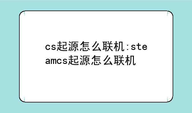 cs起源怎么联机:steamcs起源怎么联机