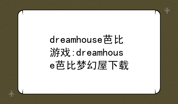 dreamhouse芭比游戏:dreamhouse芭比梦幻屋下载