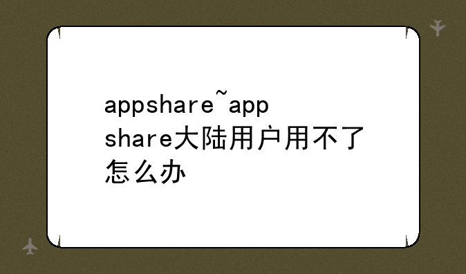 appshare~appshare大陆用户用不了怎么办