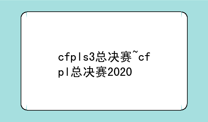 cfpls3总决赛~cfpl总决赛2020
