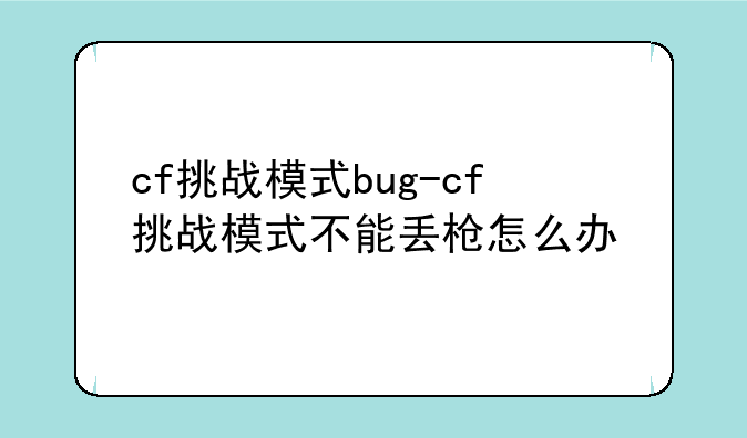 cf挑战模式bug-cf挑战模式不能丢枪怎么办