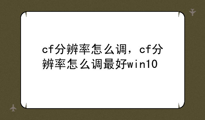 cf分辨率怎么调，cf分辨率怎么调最好win10