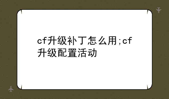 cf升级补丁怎么用;cf升级配置活动