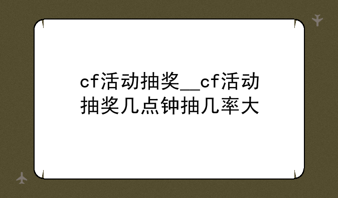 cf活动抽奖__cf活动抽奖几点钟抽几率大